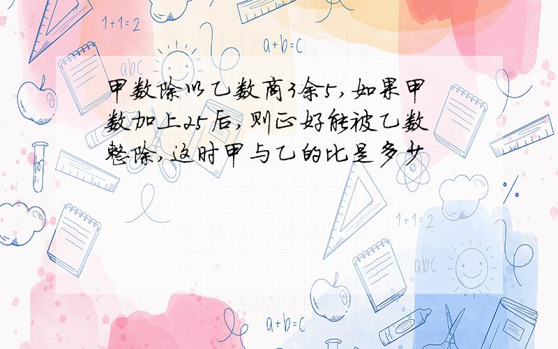 甲数除以乙数商3余5,如果甲数加上25后,则正好能被乙数整除,这时甲与乙的比是多少