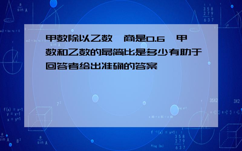 甲数除以乙数,商是0.6,甲数和乙数的最简比是多少有助于回答者给出准确的答案