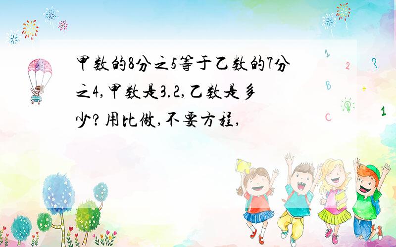 甲数的8分之5等于乙数的7分之4,甲数是3.2,乙数是多少?用比做,不要方程,