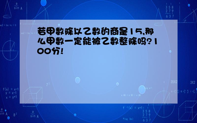 若甲数除以乙数的商是15,那么甲数一定能被乙数整除吗?100分!