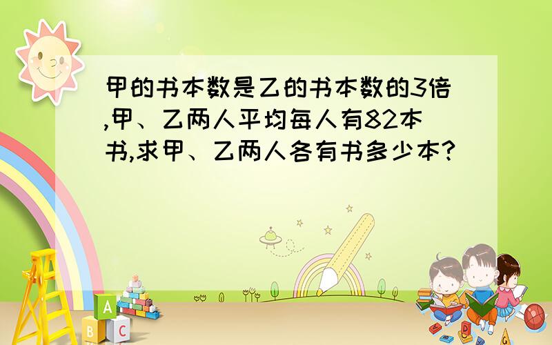 甲的书本数是乙的书本数的3倍,甲、乙两人平均每人有82本书,求甲、乙两人各有书多少本?