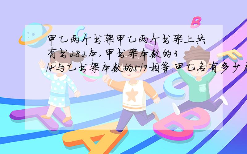 甲乙两个书架甲乙两个书架上共有书282本,甲书架本数的3/4与乙书架本数的5/9相等.甲乙各有多少本?可以使用比,但不可以使用xy两个数