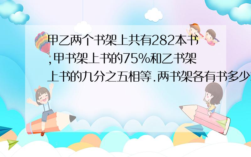 甲乙两个书架上共有282本书,甲书架上书的75%和乙书架上书的九分之五相等.两书架各有书多少本?