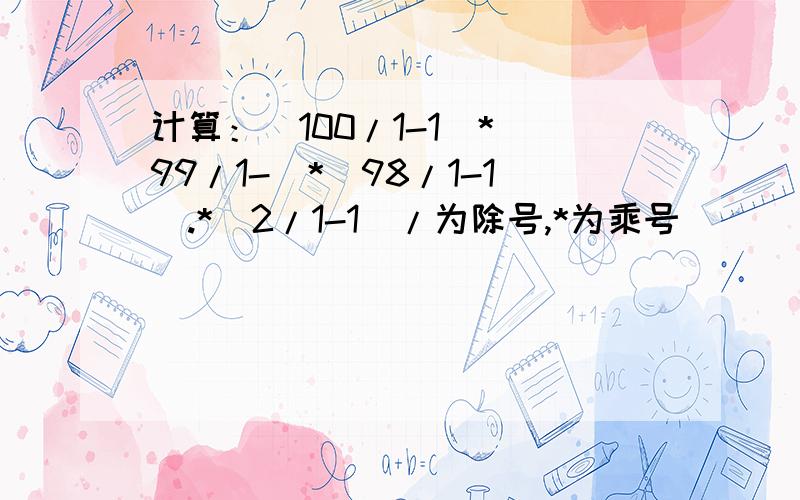 计算：（100/1-1)*（99/1-)*（98/1-1).*（2/1-1)/为除号,*为乘号