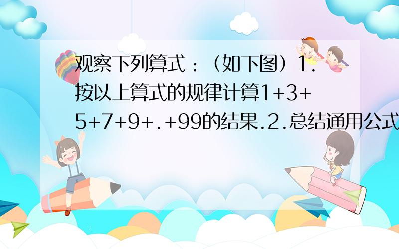 观察下列算式：（如下图）1.按以上算式的规律计算1+3+5+7+9+.+99的结果.2.总结通用公式①1+3=（1+3）*2/2 ②1+3+5=（1+5）*3/2 ③1+3+5+7=（1+7）*4/2④1+3+5+7+9=（1+9）*5 .