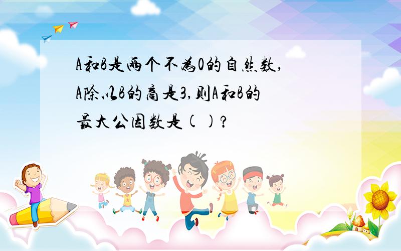 A和B是两个不为0的自然数,A除以B的商是3,则A和B的最大公因数是()?