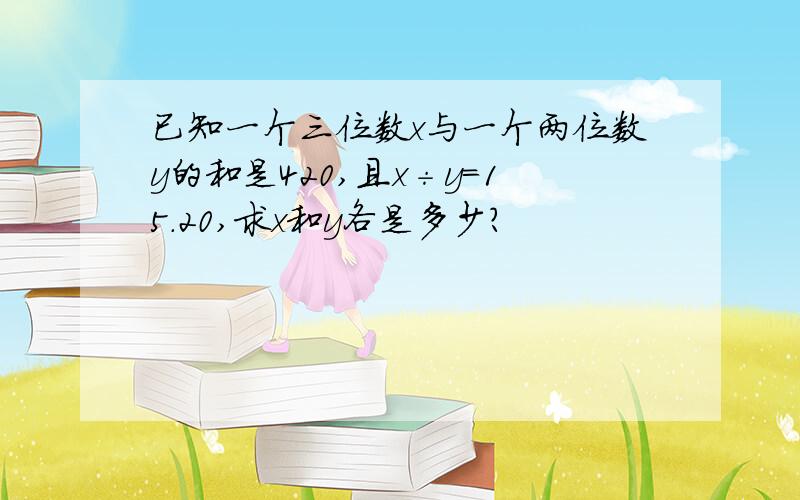 已知一个三位数x与一个两位数y的和是420,且x÷y＝15.20,求x和y各是多少?