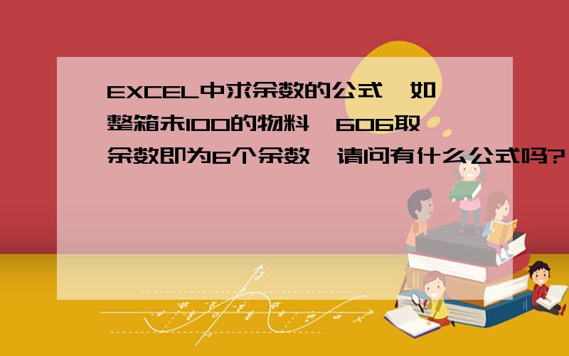 EXCEL中求余数的公式,如整箱未100的物料,606取余数即为6个余数,请问有什么公式吗?