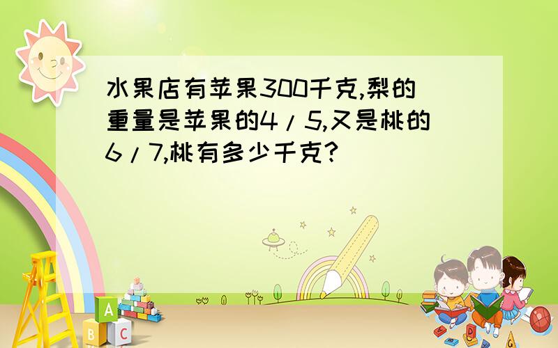 水果店有苹果300千克,梨的重量是苹果的4/5,又是桃的6/7,桃有多少千克?