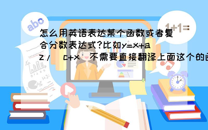 怎么用英语表达某个函数或者复合分数表达式?比如y=x+az/(c+x)不需要直接翻译上面这个的函数式,我要的是表达的语法