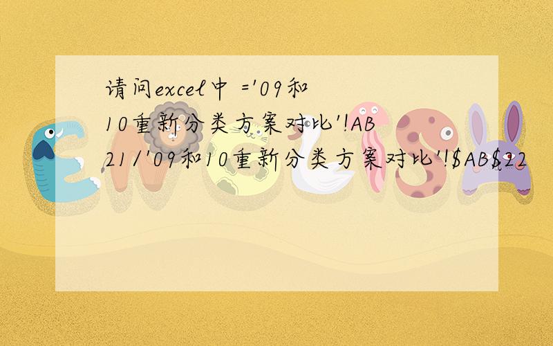 请问excel中 ='09和10重新分类方案对比'!AB21/'09和10重新分类方案对比'!$AB$22