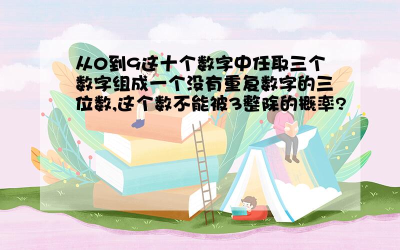 从0到9这十个数字中任取三个数字组成一个没有重复数字的三位数,这个数不能被3整除的概率?