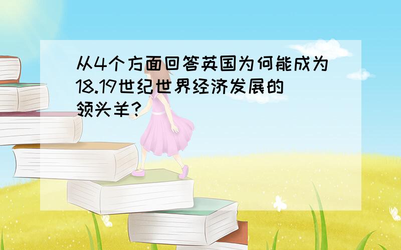 从4个方面回答英国为何能成为18.19世纪世界经济发展的领头羊?