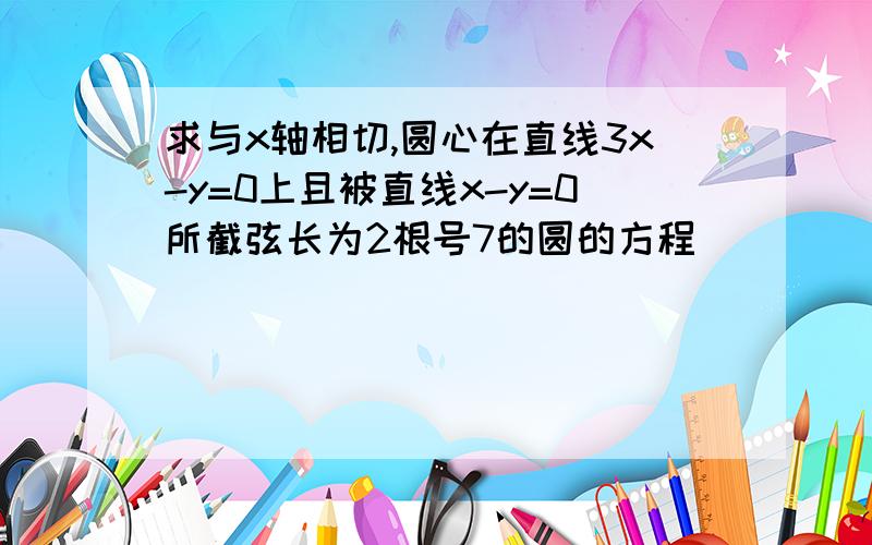 求与x轴相切,圆心在直线3x-y=0上且被直线x-y=0所截弦长为2根号7的圆的方程