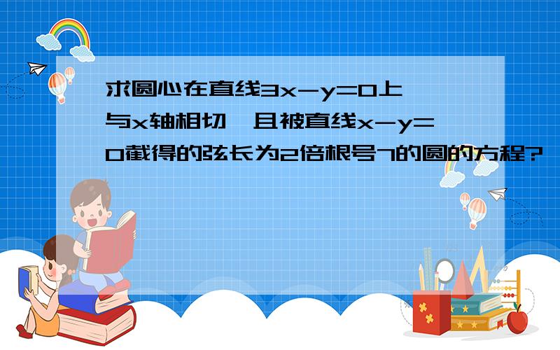 求圆心在直线3x-y=0上,与x轴相切,且被直线x-y=0截得的弦长为2倍根号7的圆的方程?