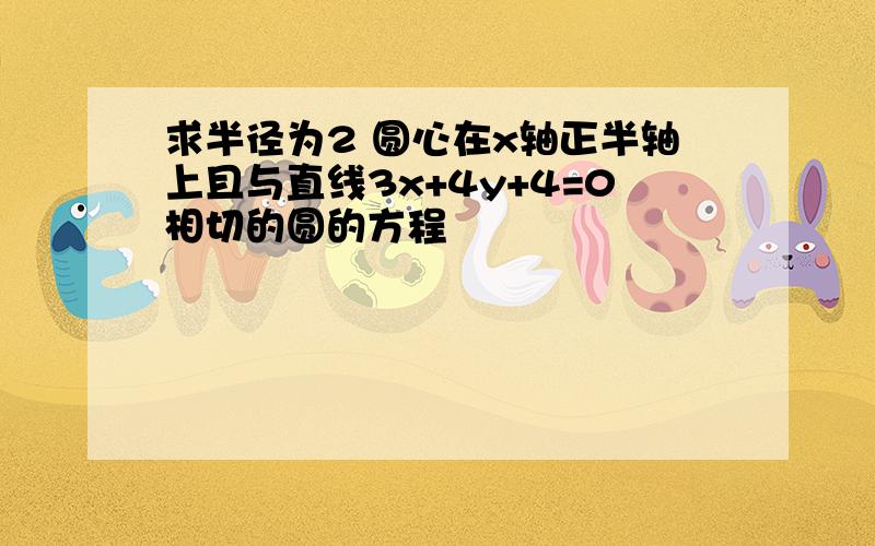 求半径为2 圆心在x轴正半轴上且与直线3x+4y+4=0相切的圆的方程