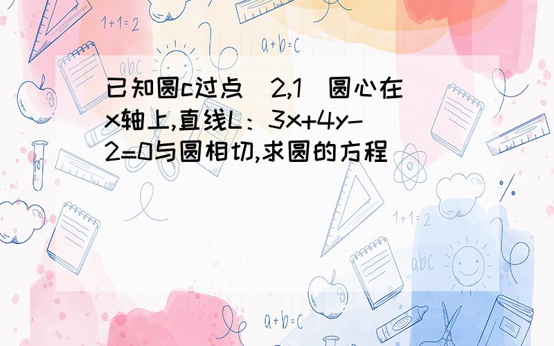 已知圆c过点（2,1）圆心在x轴上,直线L：3x+4y-2=0与圆相切,求圆的方程