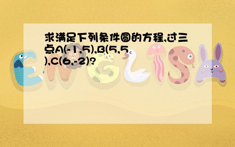 求满足下列条件圆的方程,过三点A(-1,5),B(5,5),C(6,-2)?