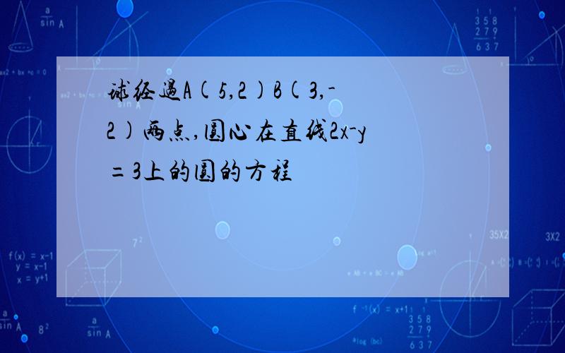 球经过A(5,2)B(3,-2)两点,圆心在直线2x-y=3上的圆的方程