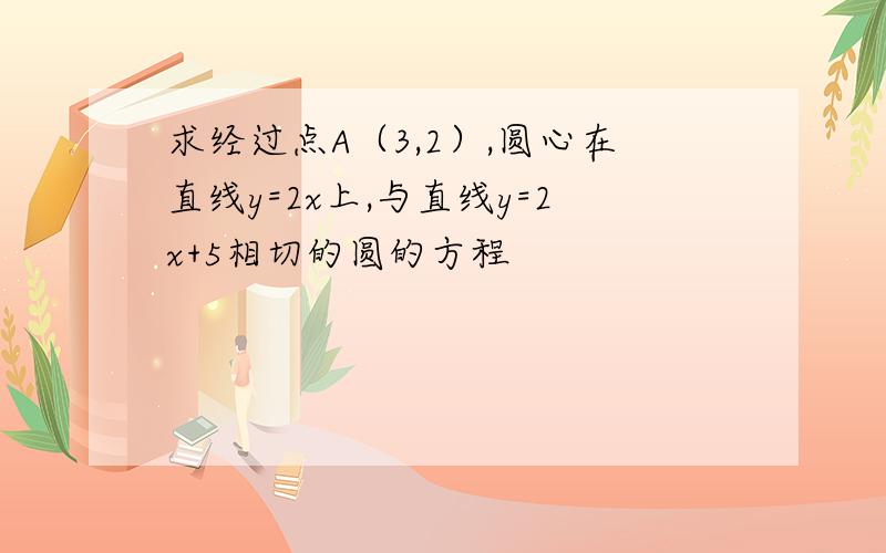 求经过点A（3,2）,圆心在直线y=2x上,与直线y=2x+5相切的圆的方程