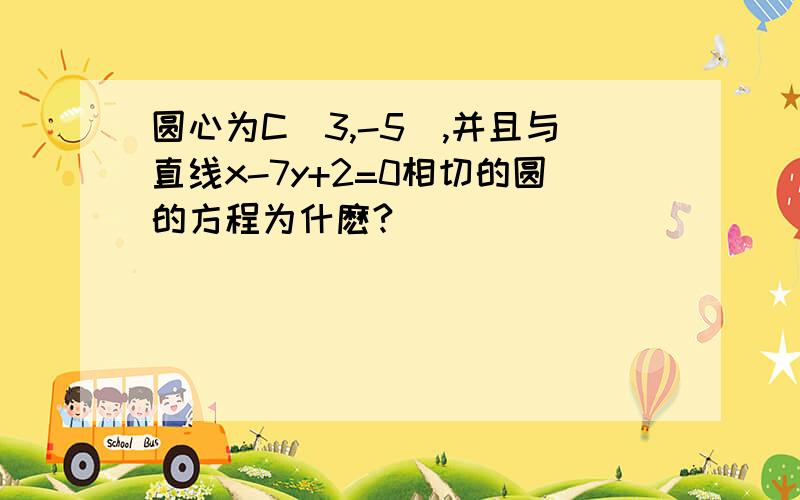 圆心为C(3,-5),并且与直线x-7y+2=0相切的圆的方程为什麽?