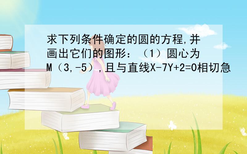 求下列条件确定的圆的方程,并画出它们的图形：（1）圆心为M（3,-5）,且与直线X-7Y+2=0相切急