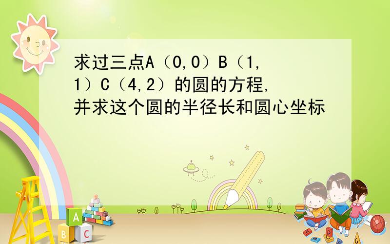 求过三点A（0,0）B（1,1）C（4,2）的圆的方程,并求这个圆的半径长和圆心坐标