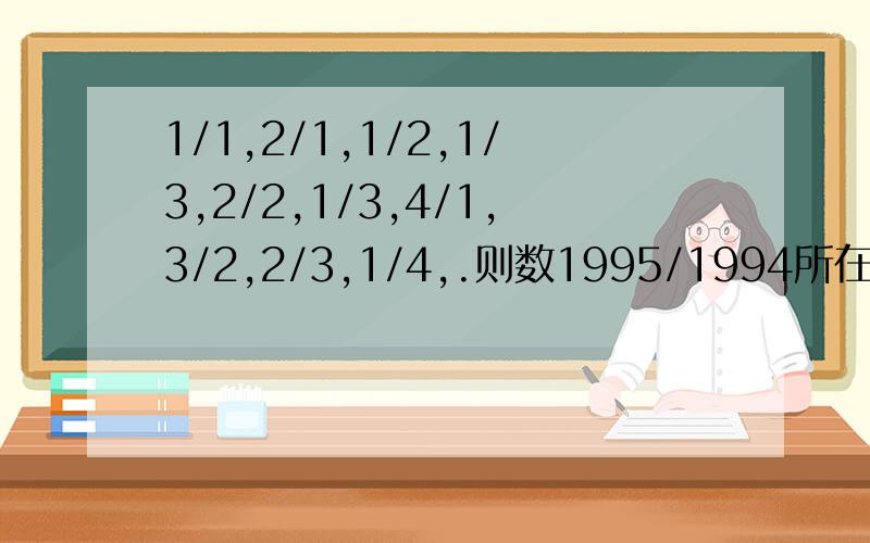 1/1,2/1,1/2,1/3,2/2,1/3,4/1,3/2,2/3,1/4,.则数1995/1994所在位置的序号是几?