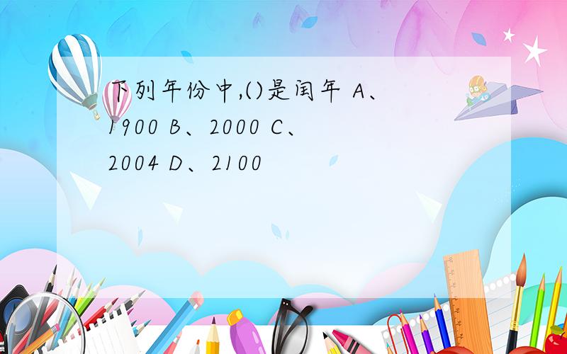 下列年份中,()是闰年 A、1900 B、2000 C、2004 D、2100