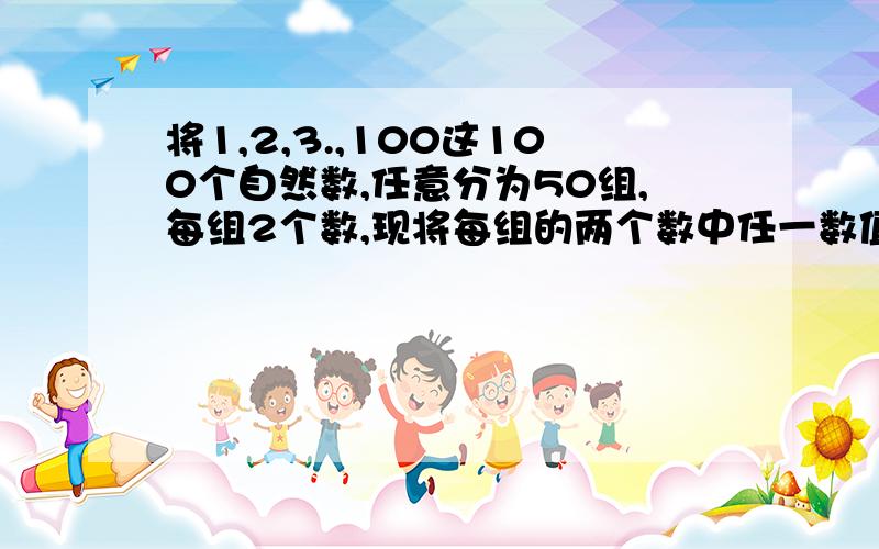 将1,2,3.,100这100个自然数,任意分为50组,每组2个数,现将每组的两个数中任一数值记做a,另一个记做b,