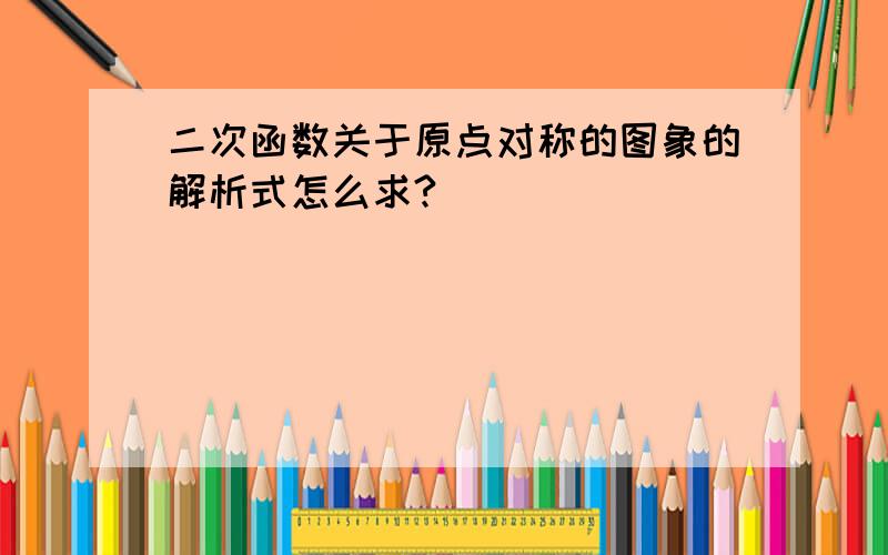 二次函数关于原点对称的图象的解析式怎么求?