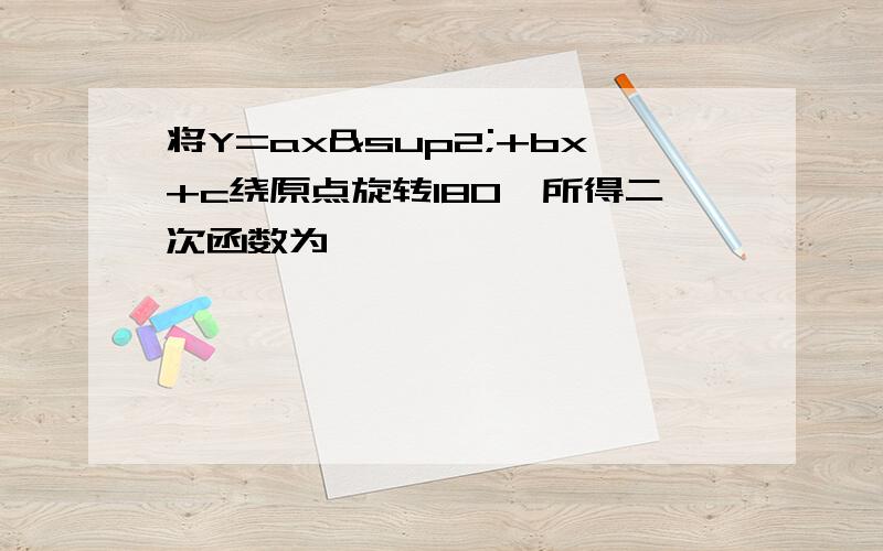 将Y=ax²+bx+c绕原点旋转180°所得二次函数为