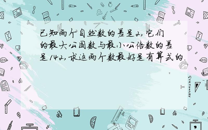 已知两个自然数的差是2,它们的最大公因数与最小公倍数的差是142,求这两个数最好是有算式的.