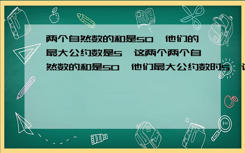 两个自然数的和是50,他们的最大公约数是5,这两个两个自然数的和是50,他们最大公约数时5,这两个数的差是多少?（算式,最大的两位奇数有几个约数?所有的约数之和是多少?（算式,两个合数的