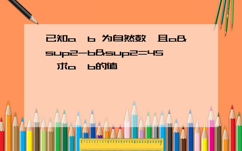 已知a,b 为自然数,且a²-b&sup2=45,求a,b的值