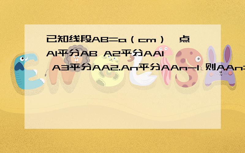 已知线段AB=a（cm）,点A1平分AB A2平分AA1 A3平分AA2.An平分AAn-1 则AAn=?cm能不能说下为什么得这个结果?