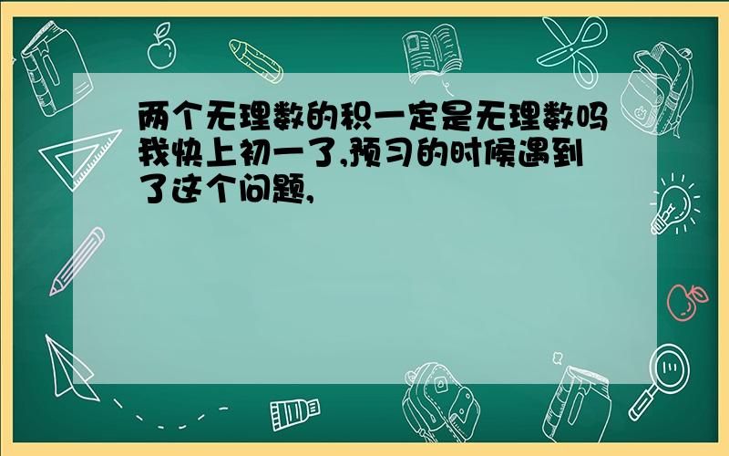 两个无理数的积一定是无理数吗我快上初一了,预习的时候遇到了这个问题,