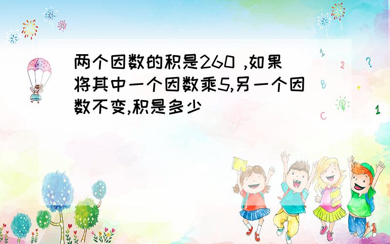 两个因数的积是260 ,如果将其中一个因数乘5,另一个因数不变,积是多少