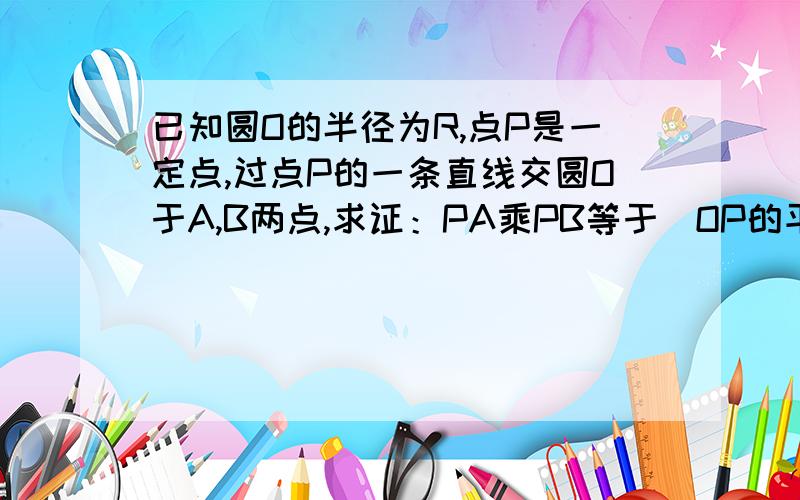 已知圆O的半径为R,点P是一定点,过点P的一条直线交圆O于A,B两点,求证：PA乘PB等于|OP的平方减R的平方|