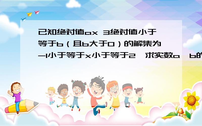 已知绝对值ax 3绝对值小于等于b（且b大于0）的解集为-1小于等于x小于等于2,求实数a,b的值.