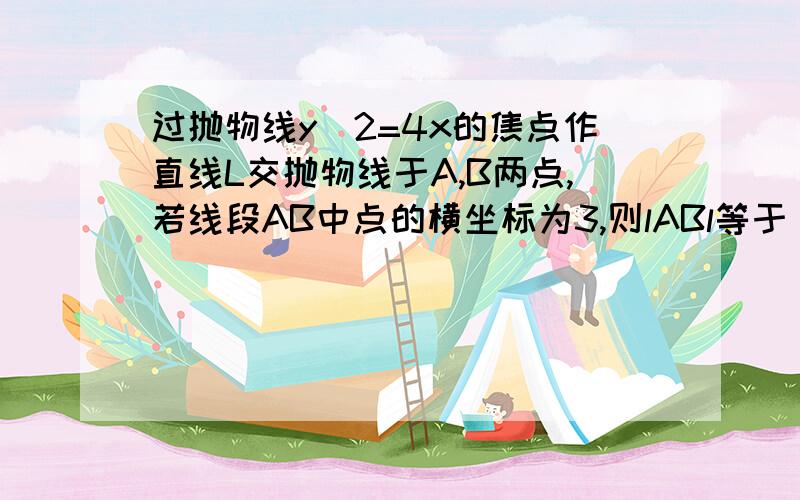 过抛物线y^2=4x的焦点作直线L交抛物线于A,B两点,若线段AB中点的横坐标为3,则lABl等于