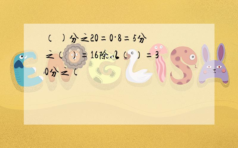 （ )分之20=0·8=5分之（ ）=16除以（ ）=30分之（