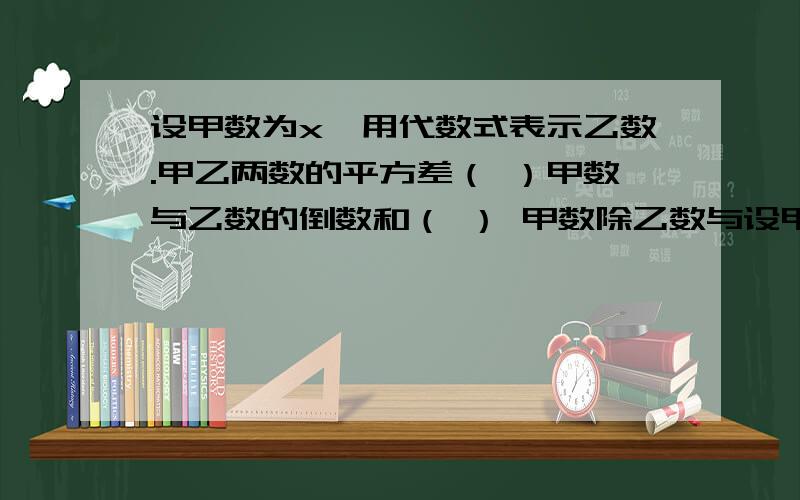 设甲数为x,用代数式表示乙数.甲乙两数的平方差（ ）甲数与乙数的倒数和（ ） 甲数除乙数与设甲数为x,用代数式表示乙数.甲乙两数的平方差（   ）甲数与乙数的倒数和（   ） 甲数除乙数与