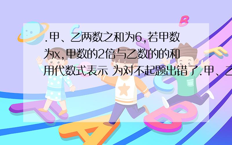 .甲、乙两数之和为6,若甲数为x,甲数的2倍与乙数的的和用代数式表示 为对不起题出错了.甲、乙两数之和为6，若甲数为x，甲数的2倍与乙数的三分之一的和用代数式表示为？