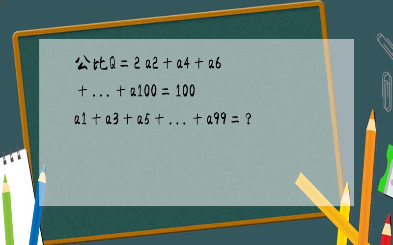 公比Q=2 a2+a4+a6+...+a100=100 a1+a3+a5+...+a99=?