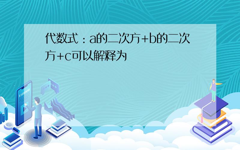 代数式：a的二次方+b的二次方+c可以解释为