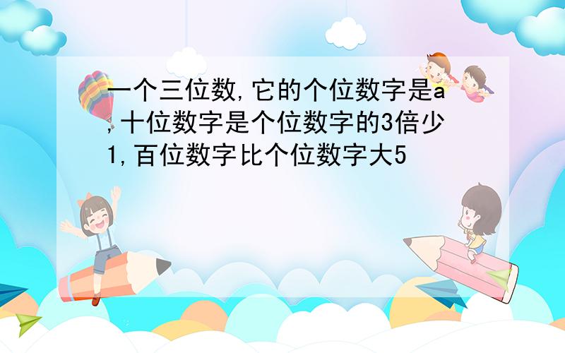 一个三位数,它的个位数字是a,十位数字是个位数字的3倍少1,百位数字比个位数字大5