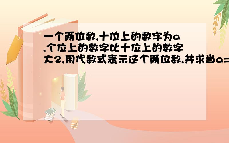 一个两位数,十位上的数字为a,个位上的数字比十位上的数字大2,用代数式表示这个两位数,并求当a=2时的这