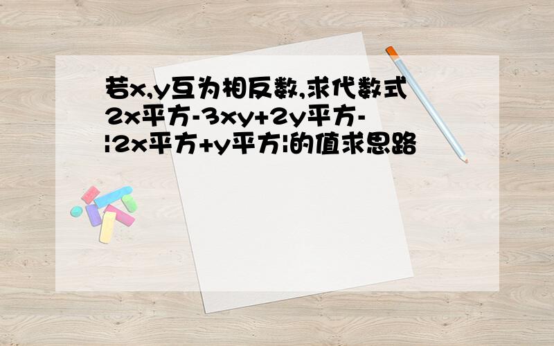 若x,y互为相反数,求代数式2x平方-3xy+2y平方-|2x平方+y平方|的值求思路