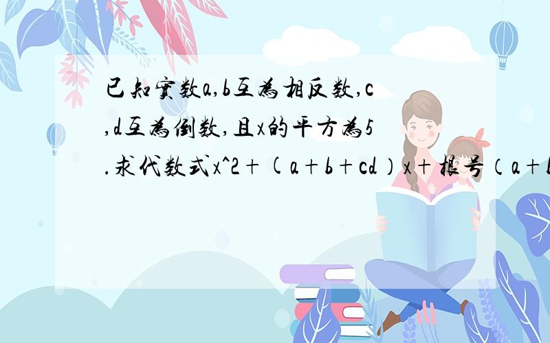 已知实数a,b互为相反数,c,d互为倒数,且x的平方为5.求代数式x^2+(a+b+cd）x+根号（a+b）+三次根号cd的值